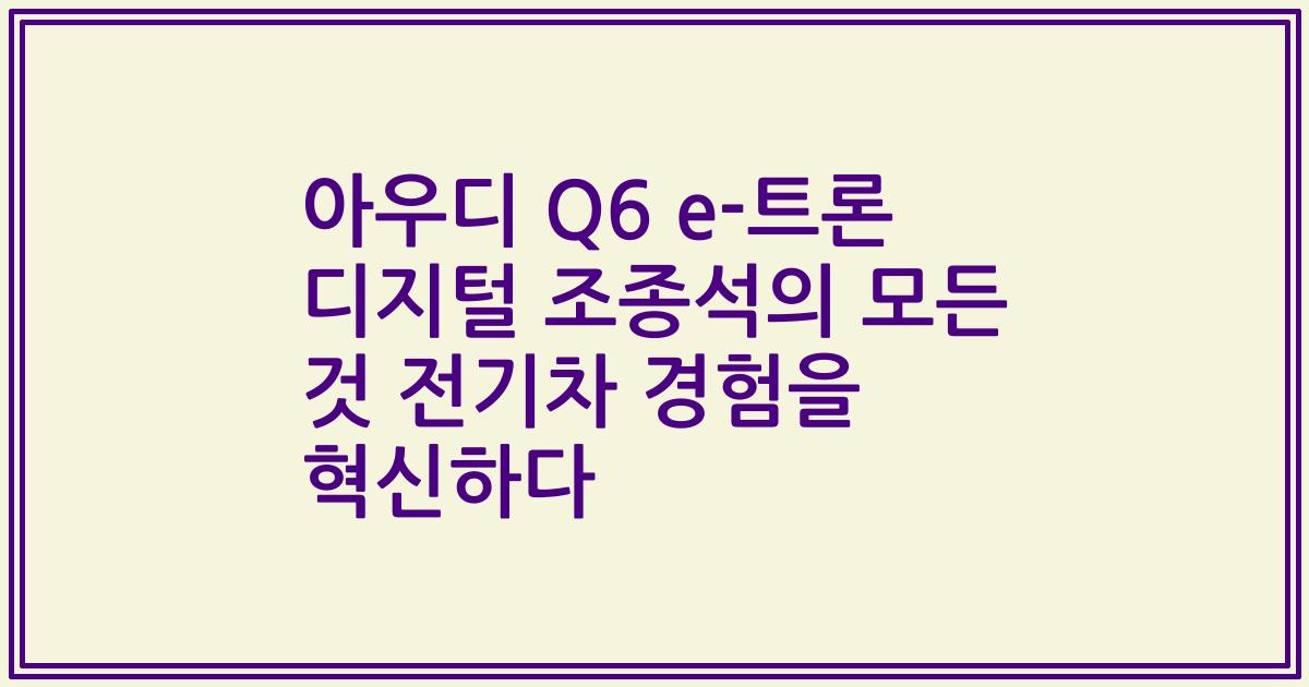 아우디 Q6 e-트론 디지털 조종석의 모든 것 전기차 경험을 혁신하다