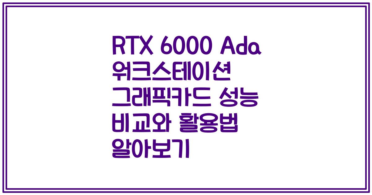 RTX 6000 Ada 워크스테이션 그래픽카드 성능 비교와 활용법 알아보기