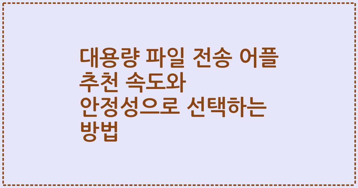 대용량 파일 전송 어플 추천 속도와 안정성으로 선택하는 방법
