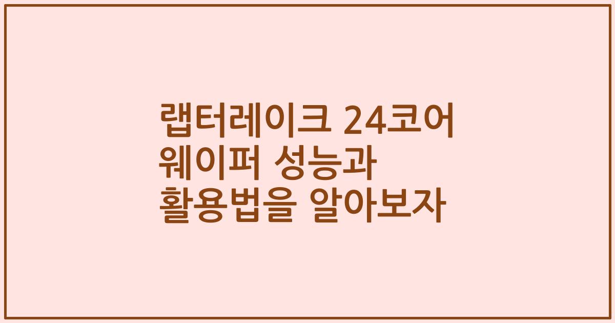 랩터레이크 24코어 웨이퍼 성능과 활용법을 알아보자