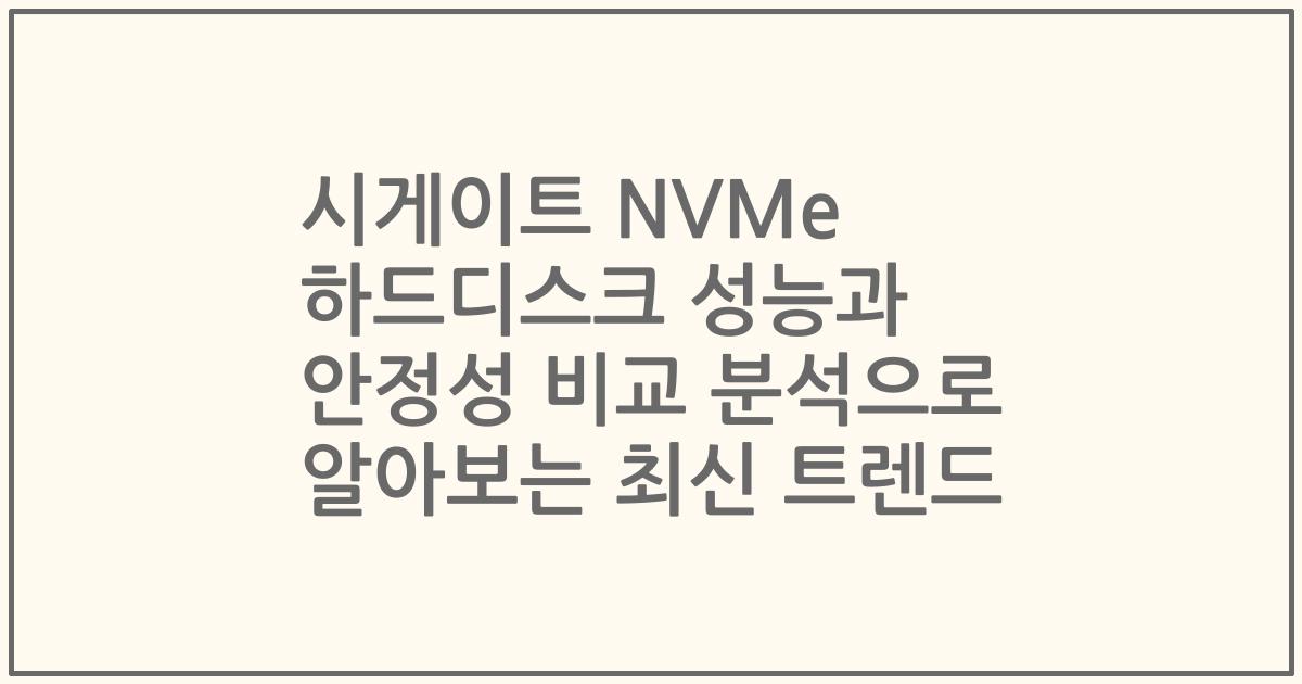 시게이트 NVMe 하드디스크 성능과 안정성 비교 분석으로 알아보는 최신 트렌드