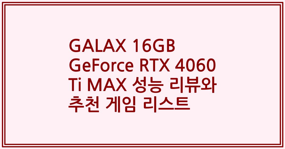 GALAX 16GB GeForce RTX 4060 Ti MAX 성능 리뷰와 추천 게임 리스트