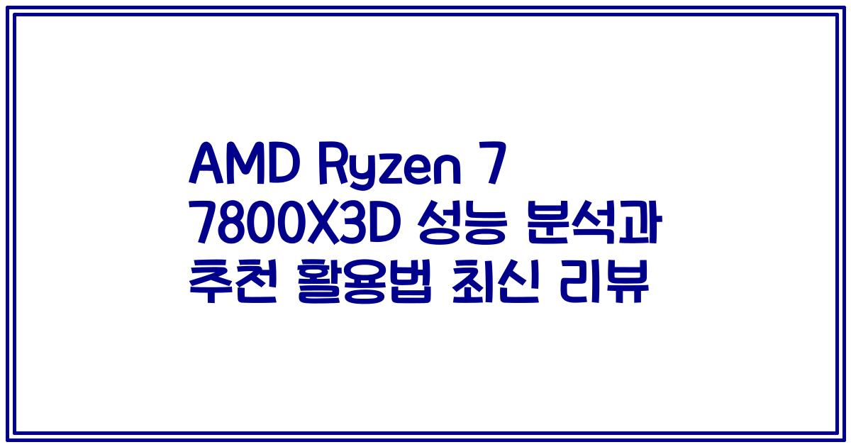 AMD Ryzen 7 7800X3D 성능 분석과 추천 활용법 2023년 최신 리뷰