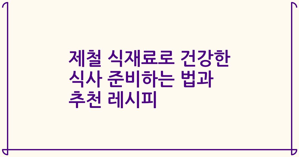 제철 식재료로 건강한 식사 준비하는 법과 추천 레시피