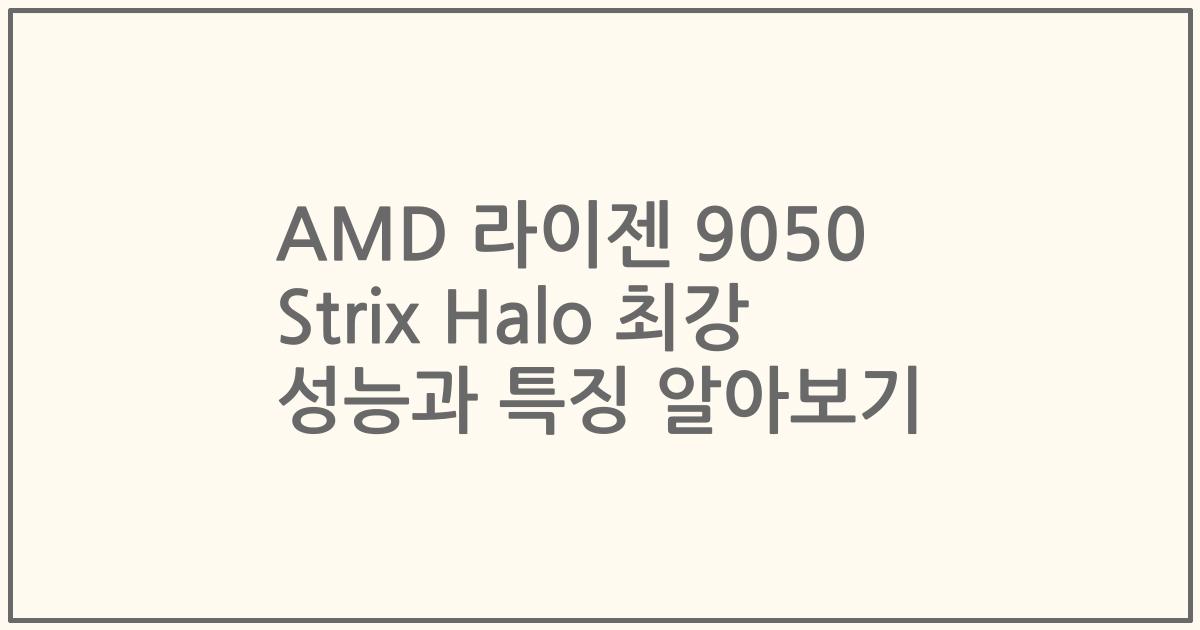 AMD 라이젠 9050 Strix Halo 최강 성능과 특징 알아보기