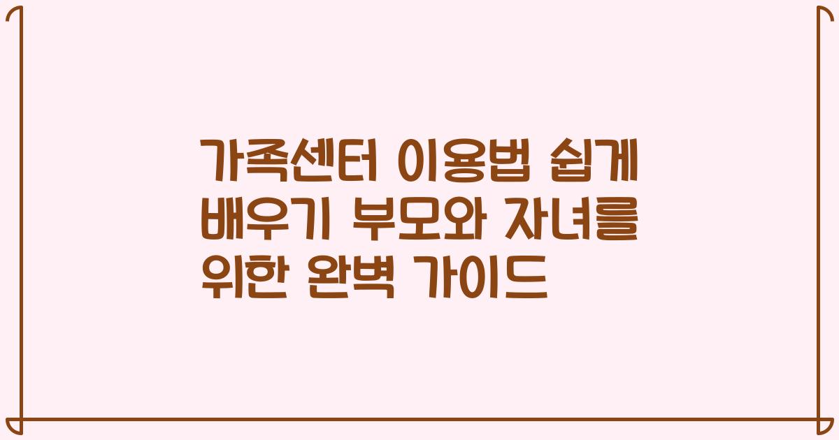 가족센터 이용법 쉽게 배우기 부모와 자녀를 위한 완벽 가이드