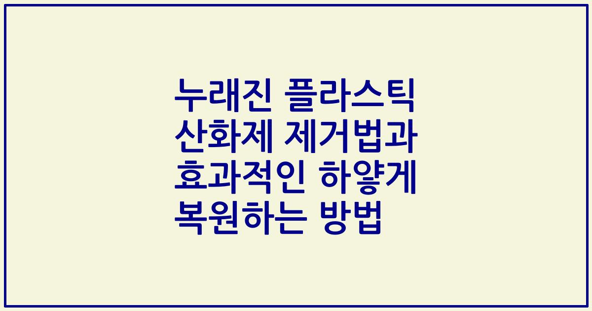 누래진 플라스틱 산화제 제거법과 효과적인 하얗게 복원하는 방법