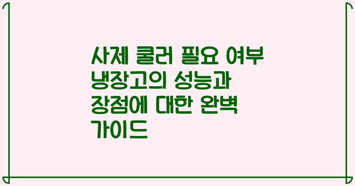 사제 쿨러 필요 여부 냉장고의 성능과 장점에 대한 완벽 가이드