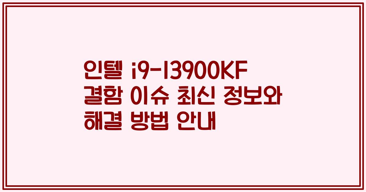 인텔 i9-13900KF 결함 이슈 최신 정보와 해결 방법 안내
